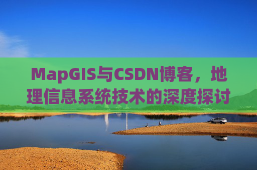MapGIS与CSDN博客，地理信息系统技术的深度探讨
